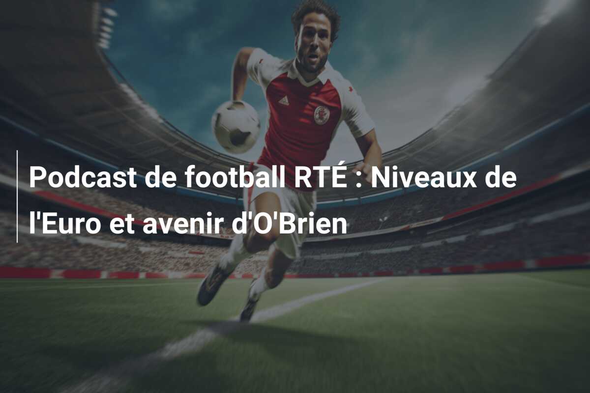 Podcast de football RTÉ : Niveaux de l’Euro et avenir d’O’Brien