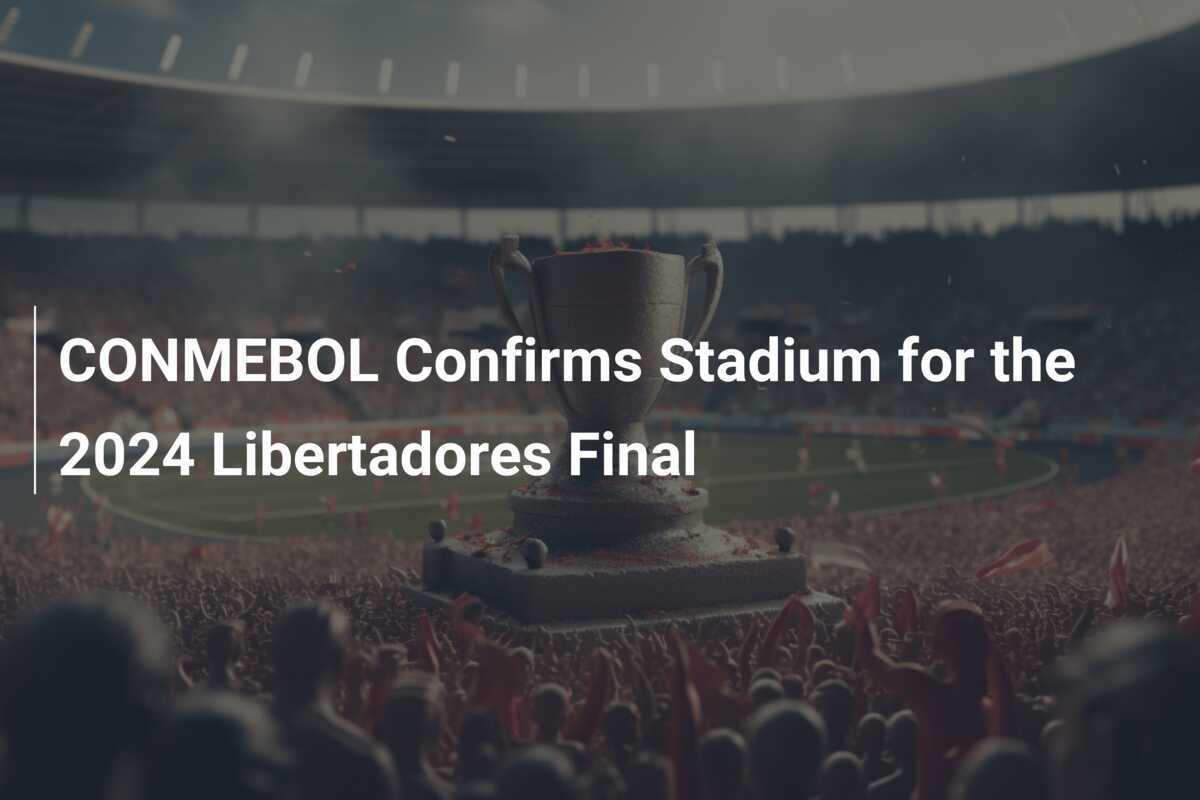 CONMEBOL Confirma Estádio para a Final da Libertadores 2024