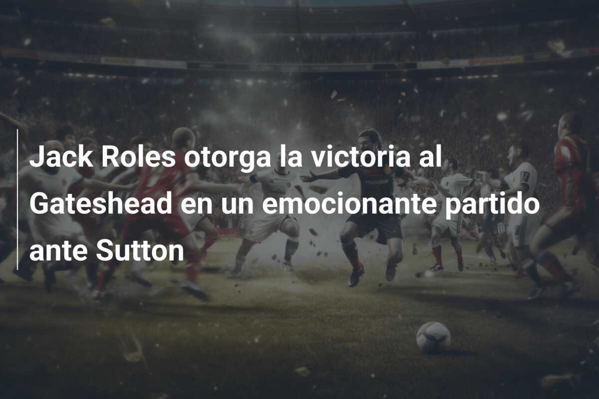 Jack Roles otorga la victoria al Gateshead en un emocionante partido ante Sutton