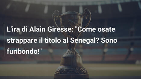 L'ira di Alain Giresse: "Come osate strappare il titolo al Senegal? Sono furibondo!"