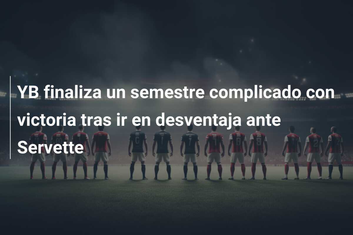YB finaliza un semestre complicado con victoria tras ir en desventaja ante Servette