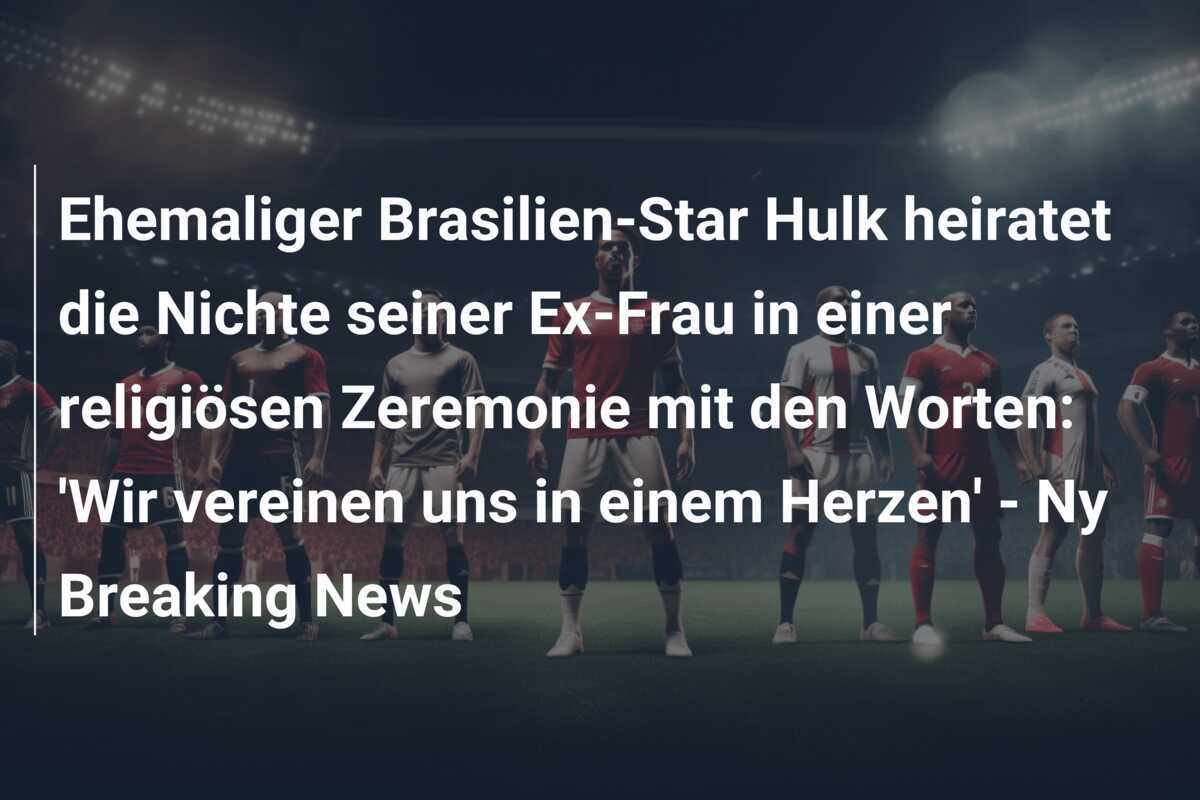 Ehemaliger Brasilien-Star Hulk heiratet die Nichte seiner Ex-Frau in einer religiösen Zeremonie mit den Worten: 'Wir vereinen uns in einem Herzen' - Ny Breaking News