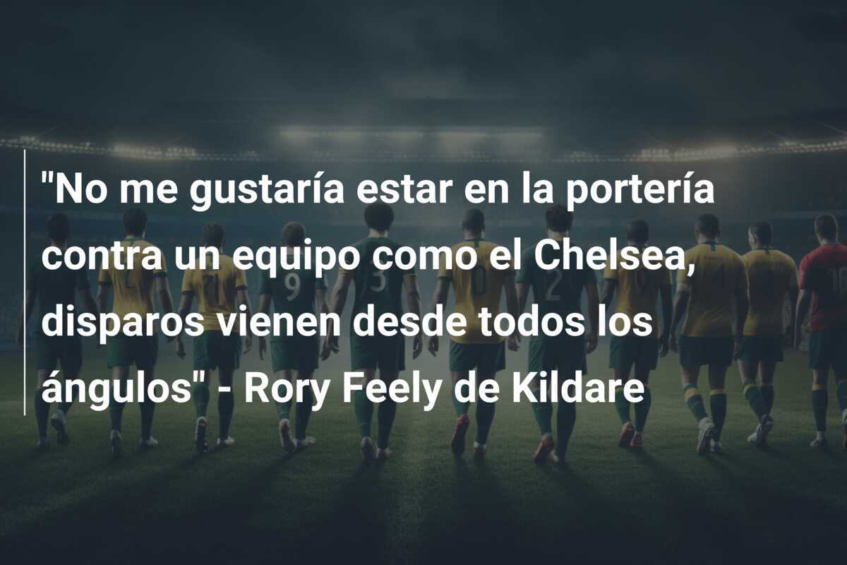 "No me gustaría estar en la portería contra un equipo como el Chelsea, disparos vienen desde todos los ángulos" - Rory Feely de Kildare