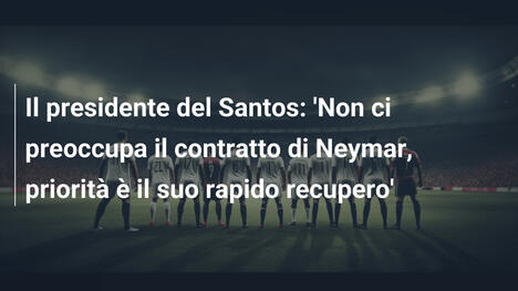 Il presidente del Santos: 'Non ci preoccupa il contratto di Neymar, priorità è il suo rapido recupero'