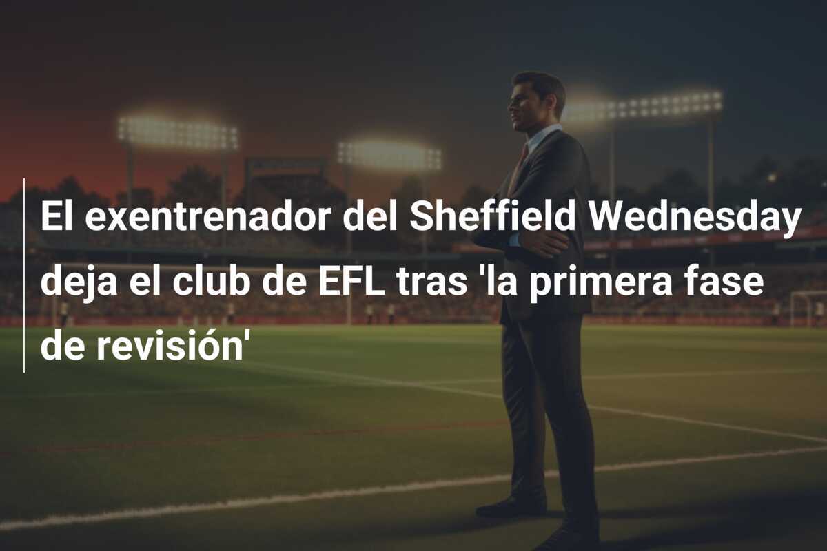 El exentrenador del Sheffield Wednesday deja el club de EFL tras 'la primera fase de revisión'