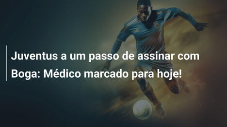 Juventus a um passo de assinar com Boga: Médico marcado para hoje!