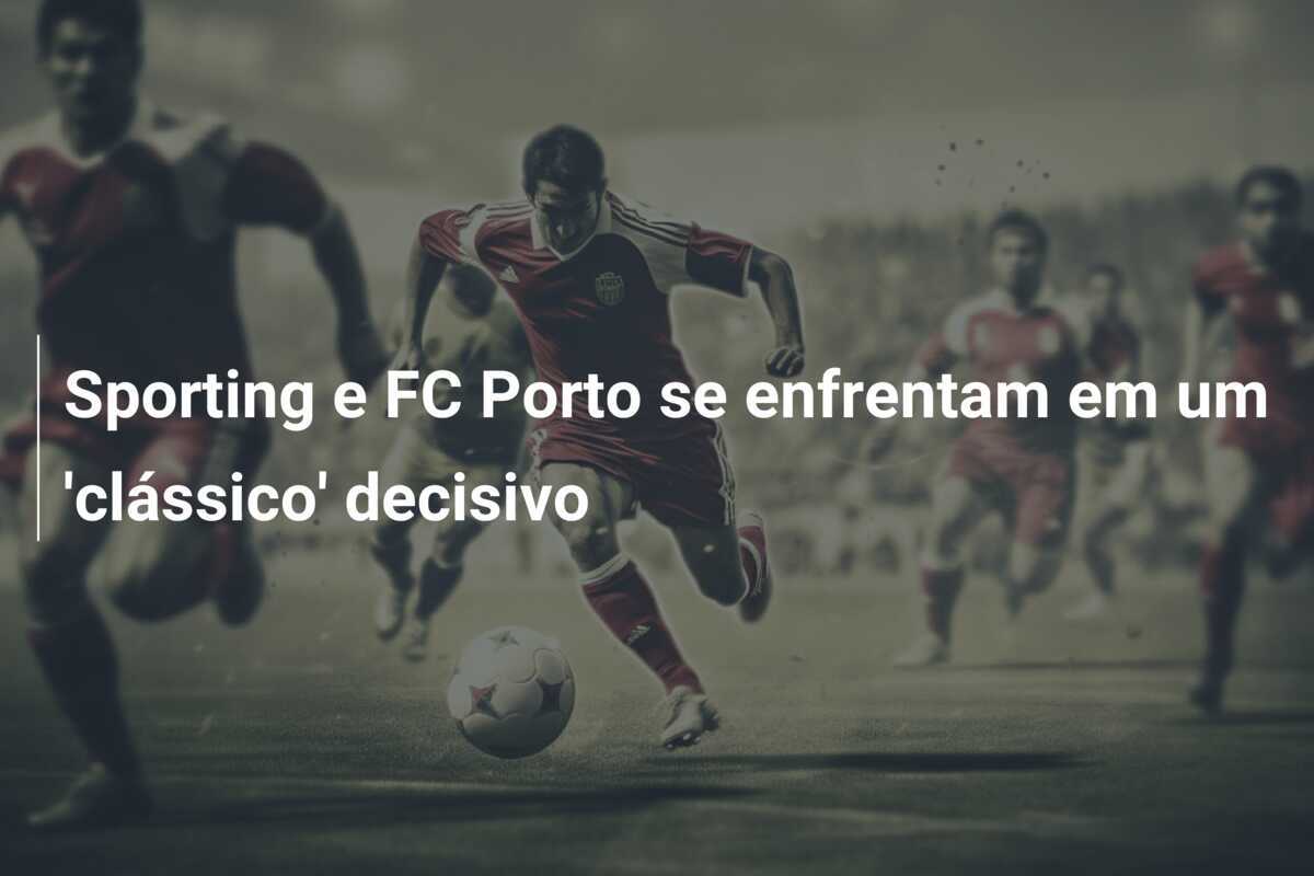 Sporting e FC Porto se enfrentam em um ‘clássico’ decisivo