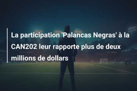 La participation ‘Palancas Negras’ à la CAN202 leur rapporte plus de deux millions de dollars