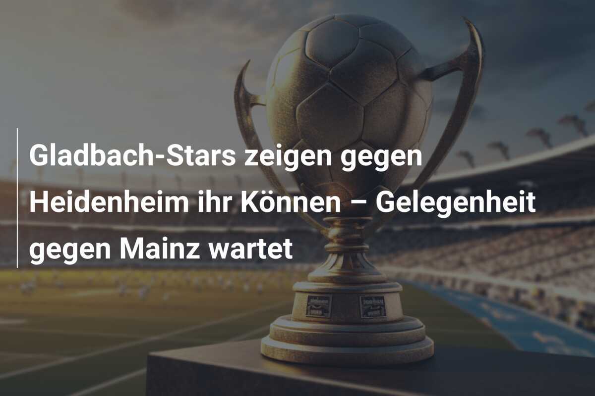 Gladbach-Stars zeigen gegen Heidenheim ihr Können – Gelegenheit gegen Mainz wartet