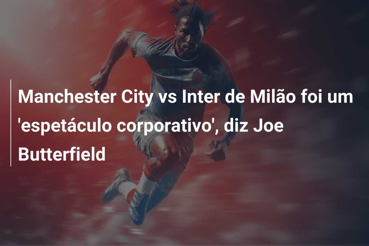 Manchester City vs Inter de Milão foi um 'espetáculo corporativo', diz Joe Butterfield