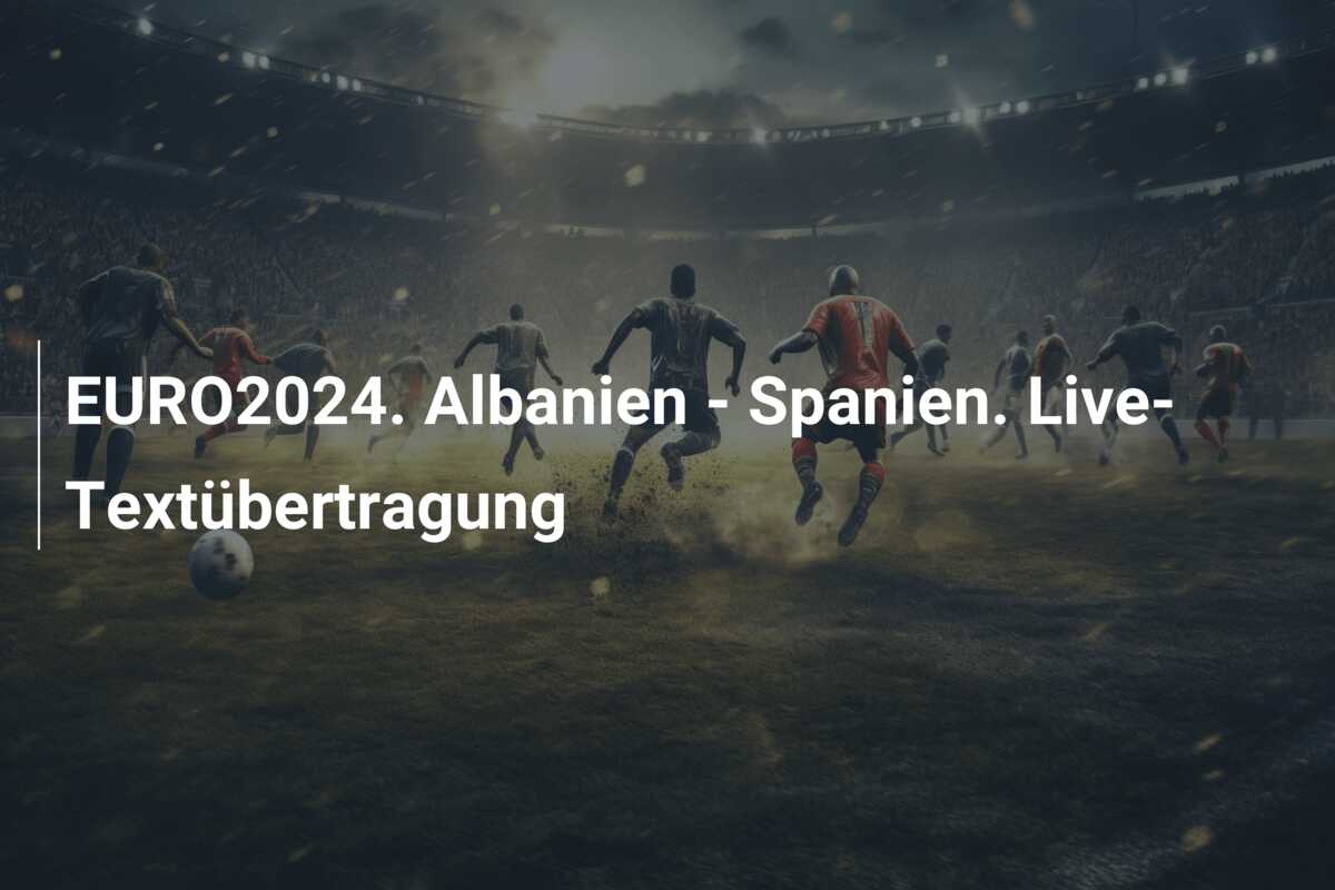 EURO2024. Albanien – Spanien. Live-Textübertragung