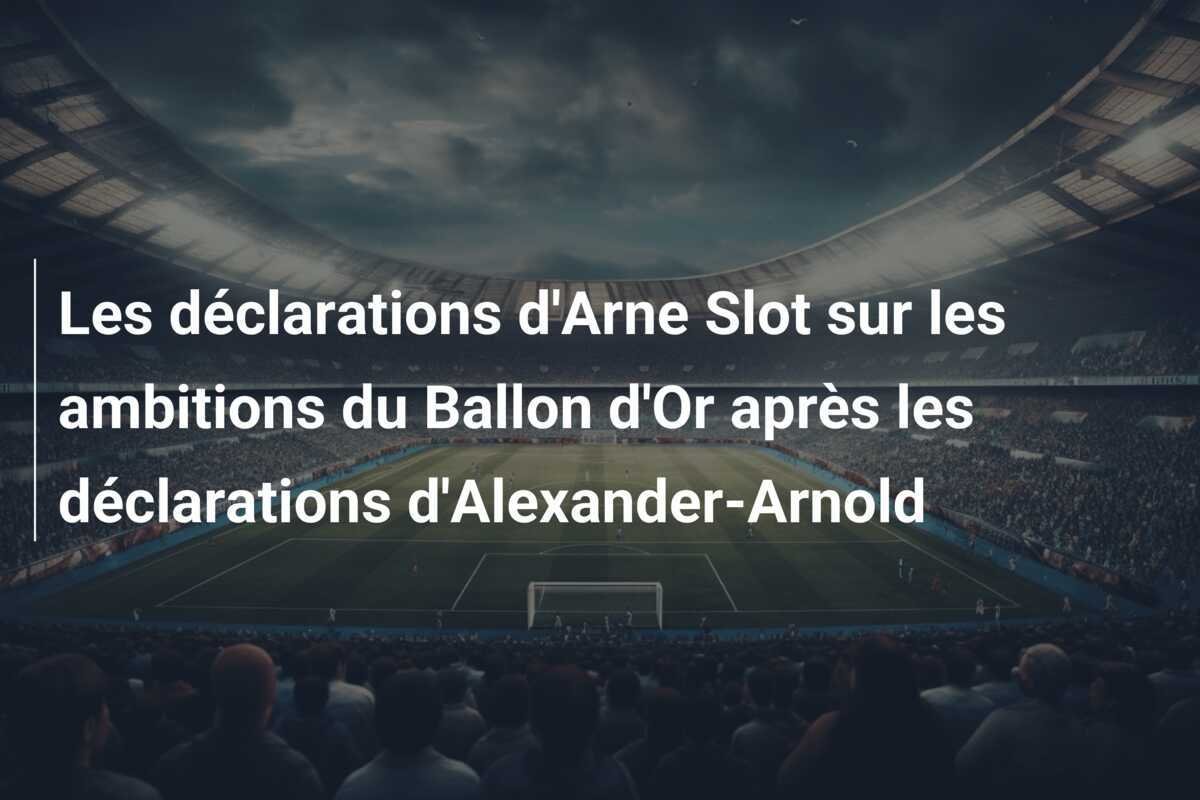 Les déclarations d'Arne Slot sur les ambitions du Ballon d'Or après les déclarations d'Alexander-Arnold