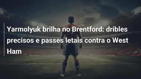 Yarmolyuk brilha no Brentford: dribles precisos e passes letais contra o West Ham