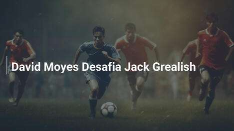 David Moyes Desafia Jack Grealish