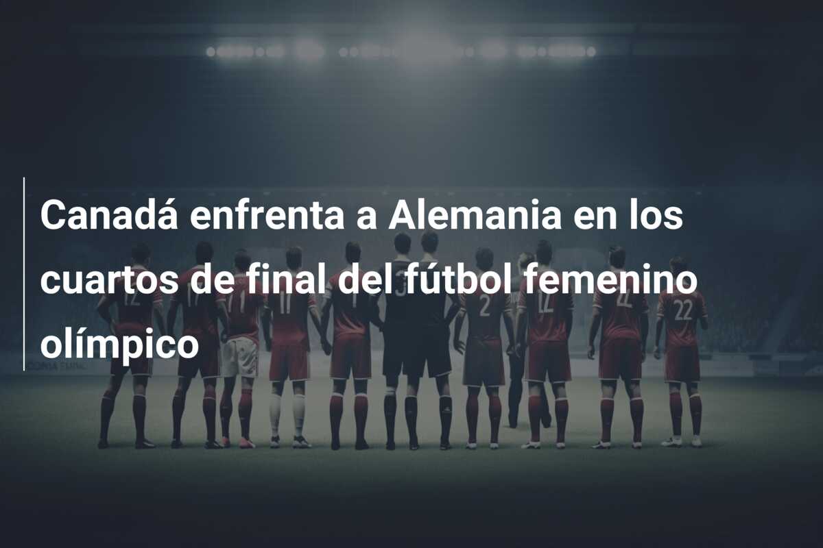Canadá enfrenta a Alemania en los cuartos de final del fútbol femenino olímpico