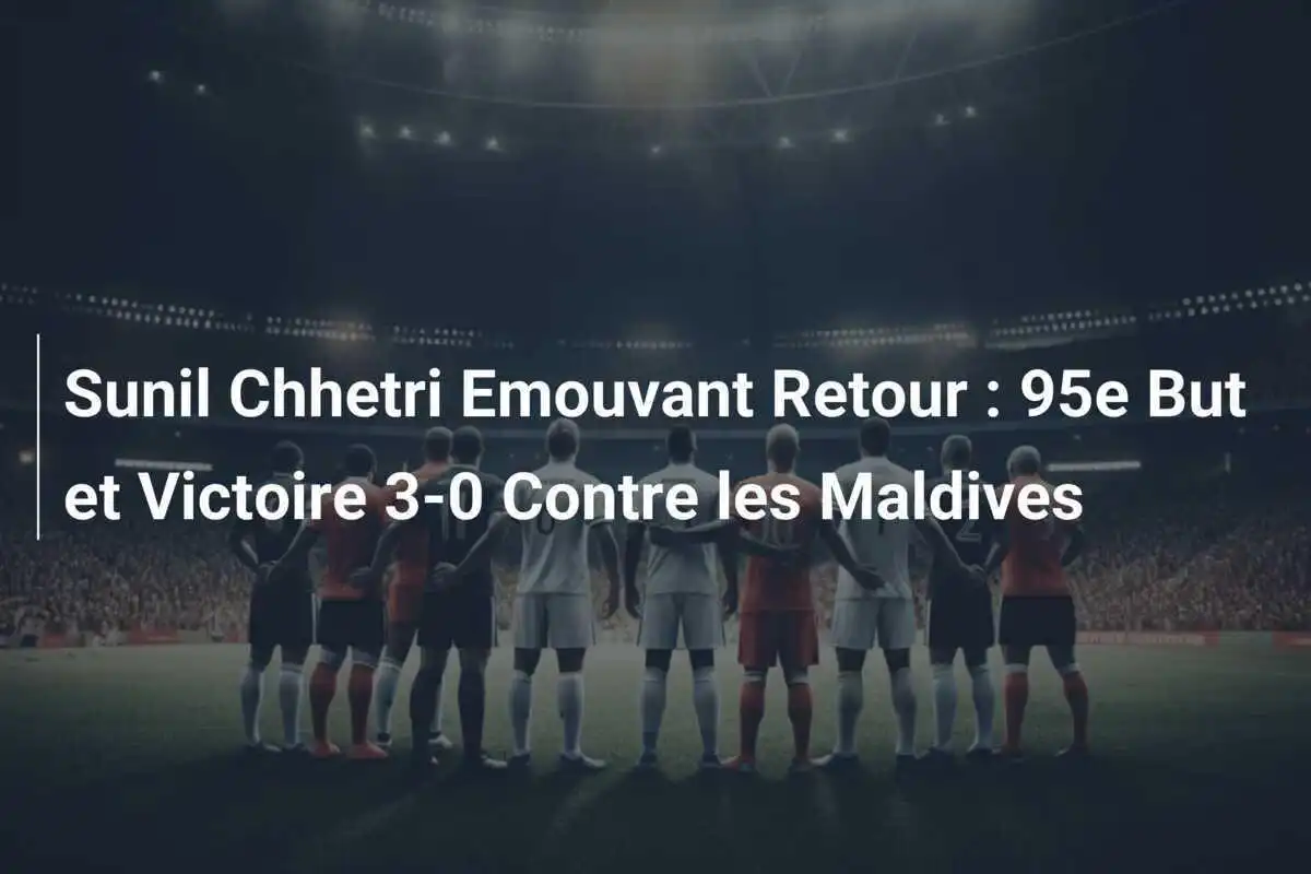 Sunil Chhetri Emouvant Retour : 95e But et Victoire 3-0 Contre les Maldives