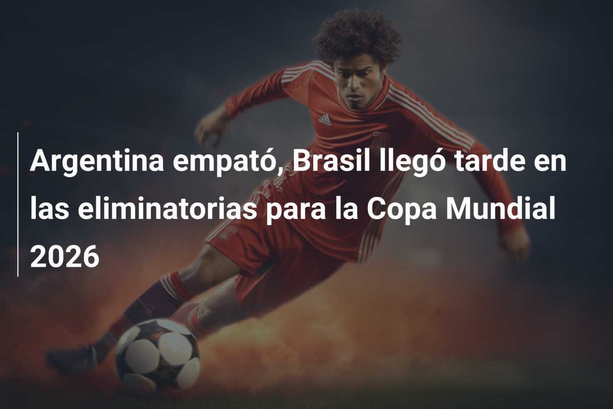 Argentina empató, Brasil llegó tarde en las eliminatorias para la Copa Mundial 2026