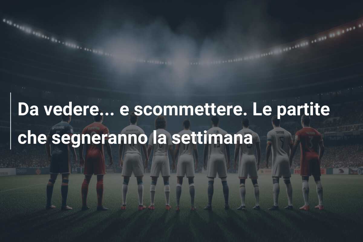 Da vedere… e scommettere. Le partite che segneranno la settimana