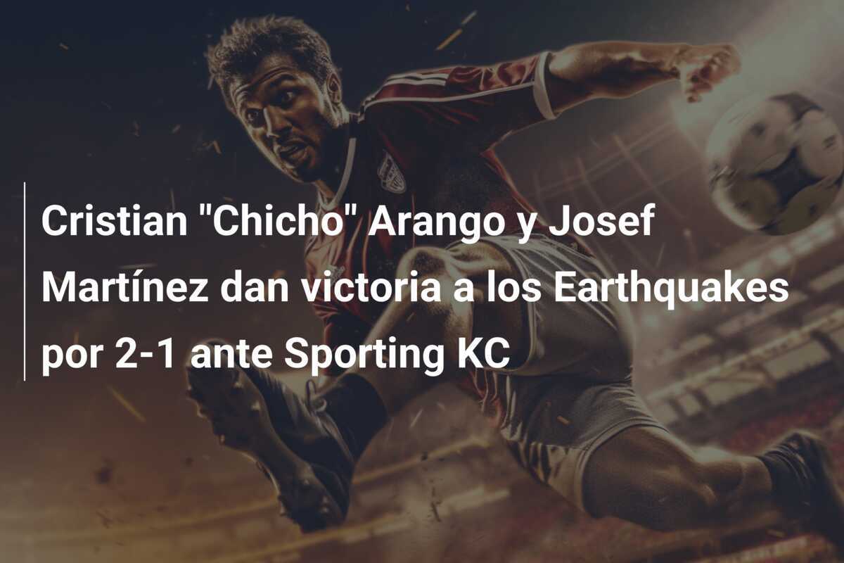 Cristian "Chicho" Arango y Josef Martínez dan victoria a los Earthquakes por 2-1 ante Sporting KC
