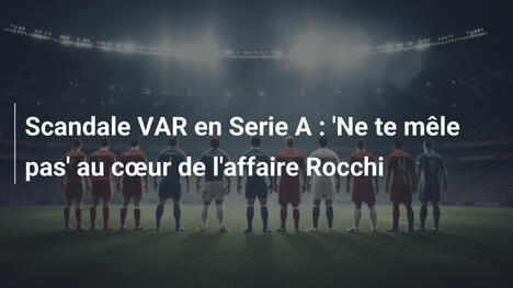 Scandale VAR en Serie A : 'Ne te mêle pas' au cœur de l'affaire Rocchi