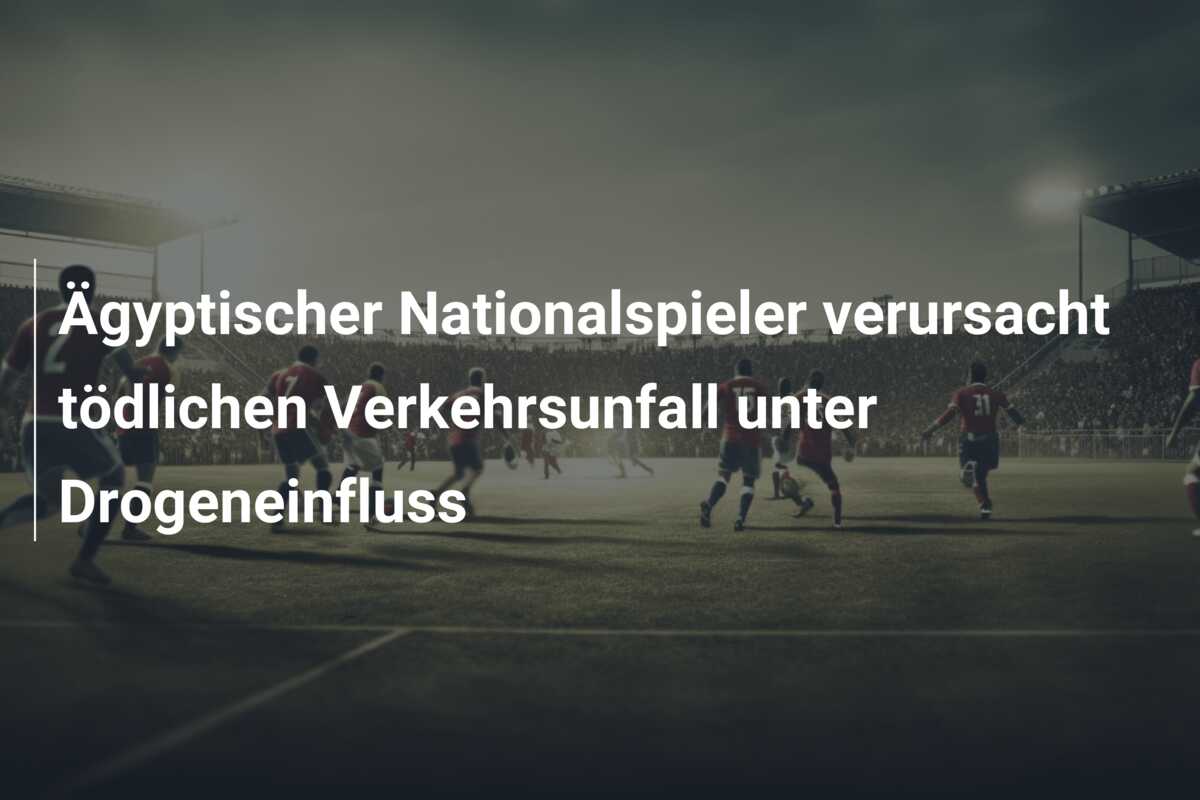 Ägyptischer Nationalspieler verursacht tödlichen Verkehrsunfall unter Drogeneinfluss