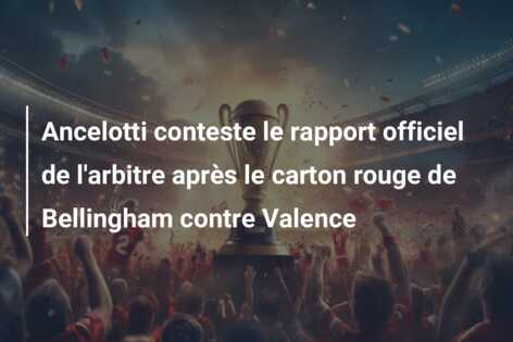 Ancelotti conteste le rapport officiel de l’arbitre après le carton rouge de Bellingham contre Valence