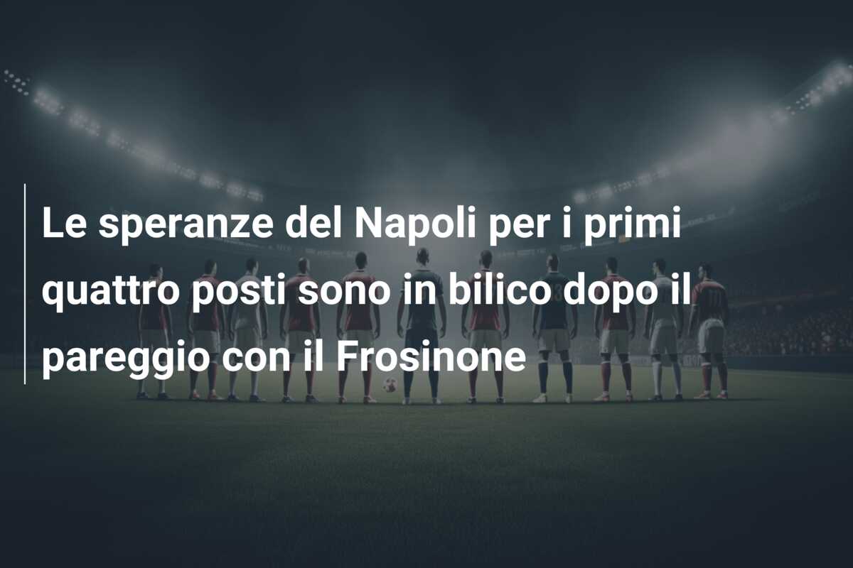 Le speranze del Napoli per i primi quattro posti sono in bilico dopo il pareggio con il Frosinone
