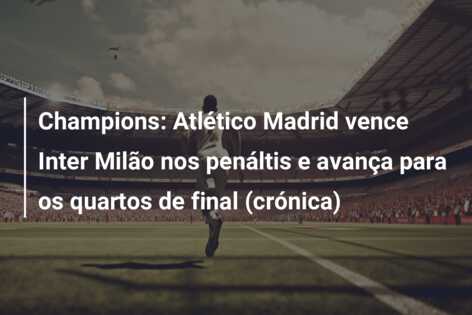 Champions: Atlético Madrid vence Inter Milão nos penáltis e avança para os quartos de final (crónica)