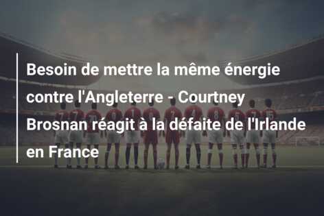 Besoin de mettre la même énergie contre l’Angleterre – Courtney Brosnan réagit à la défaite de l’Irlande en France
