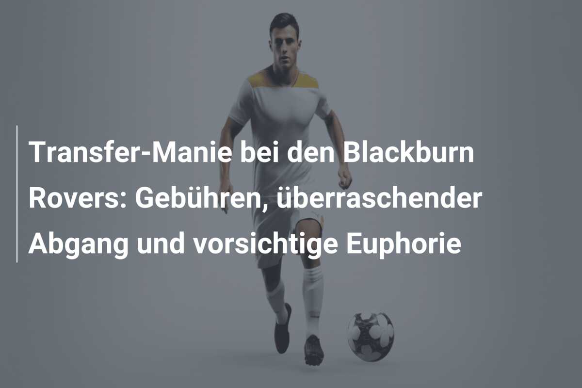 Transfer-Manie bei den Blackburn Rovers: Gebühren, überraschender Abgang und vorsichtige Euphorie
