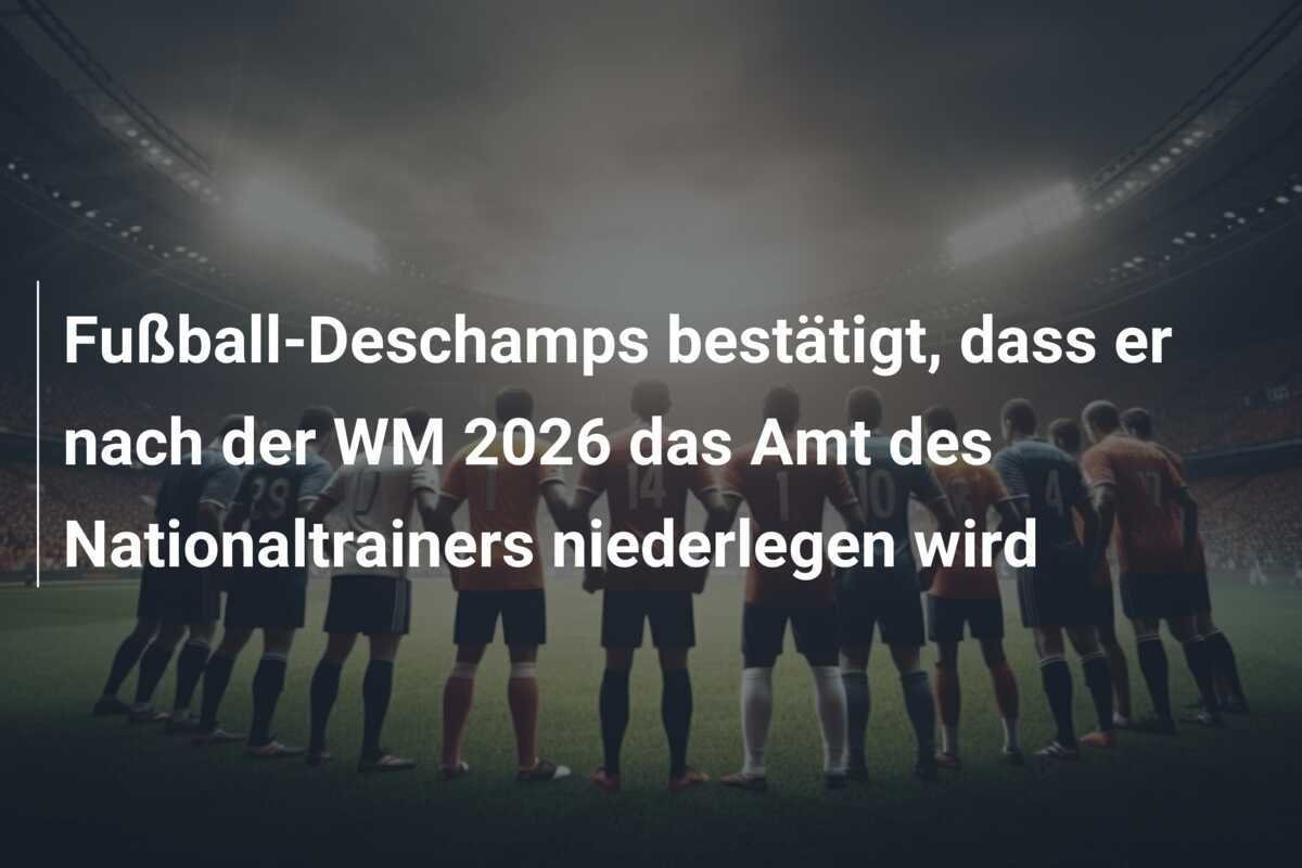 Fußball-Deschamps bestätigt, dass er nach der WM 2026 das Amt des Nationaltrainers niederlegen wird