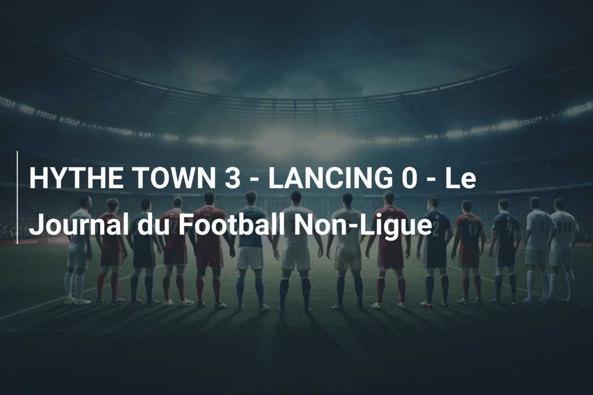 HYTHE TOWN 3 - LANCING 0 - Le Journal du Football Non-Ligue