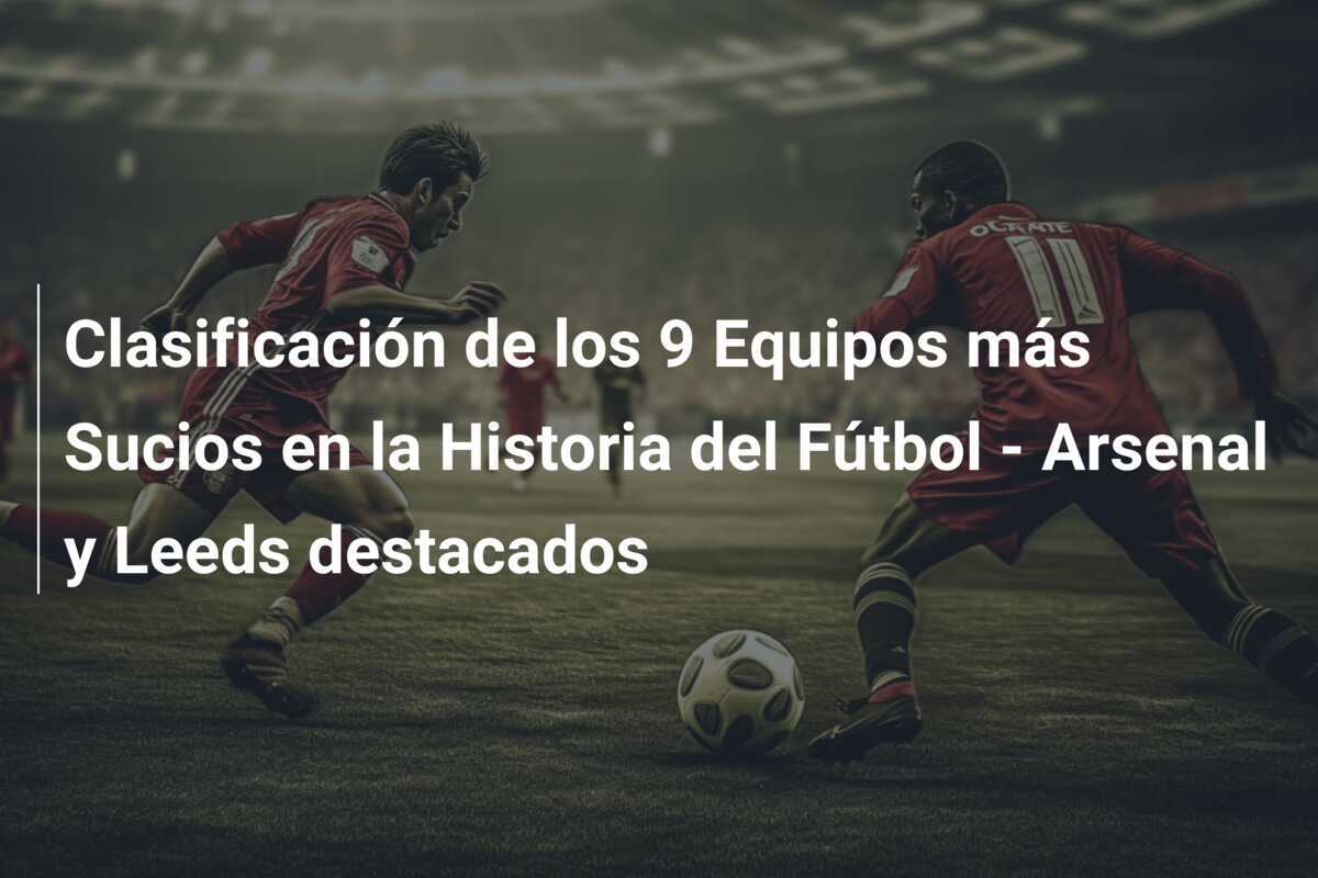 Clasificación de los 9 Equipos más Sucios en la Historia del Fútbol - Arsenal y Leeds destacados
