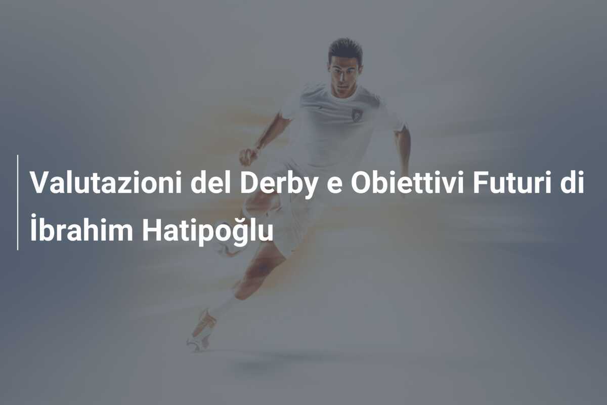 Valutazioni del Derby e Obiettivi Futuri di İbrahim Hatipoğlu