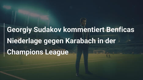 Georgiy Sudakov kommentiert Benficas Niederlage gegen Karabach in der Champions League