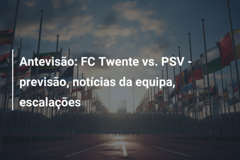 Antevisão: FC Twente vs. PSV – previsão, notícias da equipa, escalações