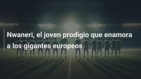 Nwaneri, el joven prodigio que enamora a los gigantes europeos