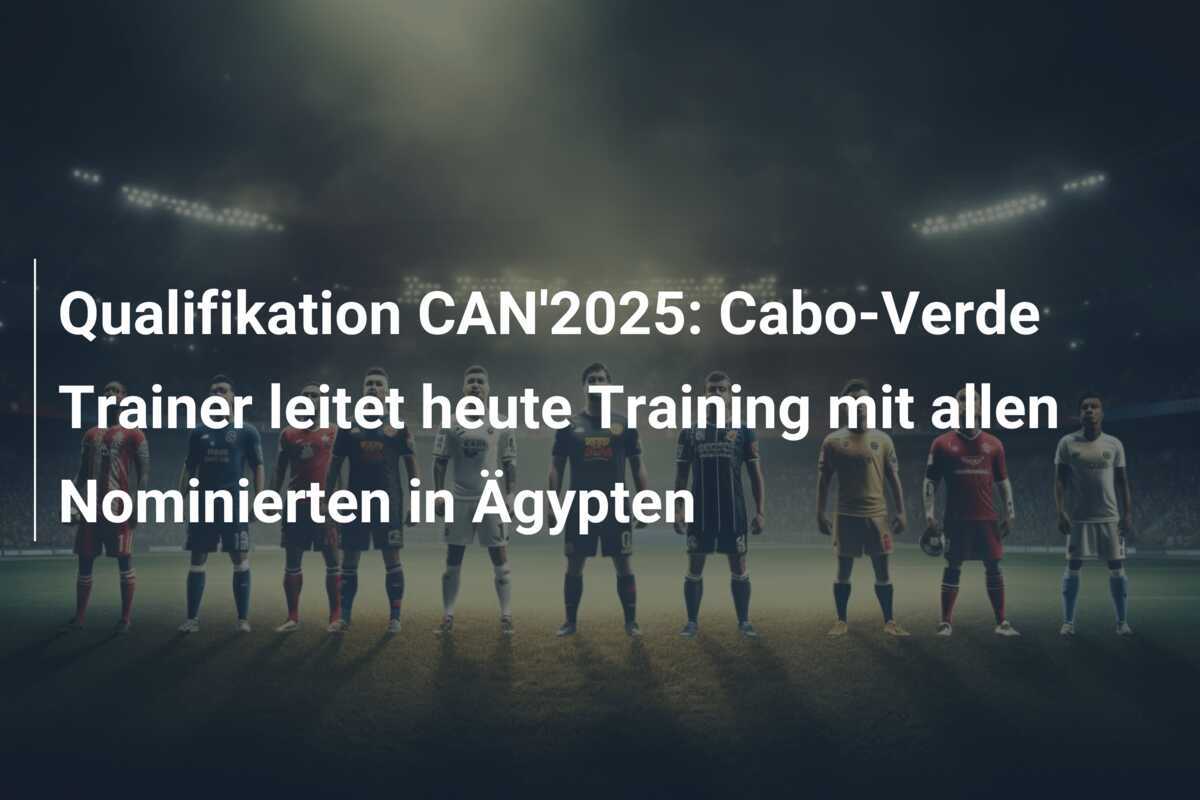 Qualifikation CAN’2025: Cabo-Verde Trainer leitet heute Training mit allen Nominierten in Ägypten