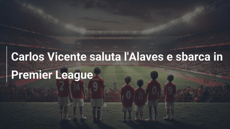 Carlos Vicente saluta l'Alaves e sbarca in Premier League