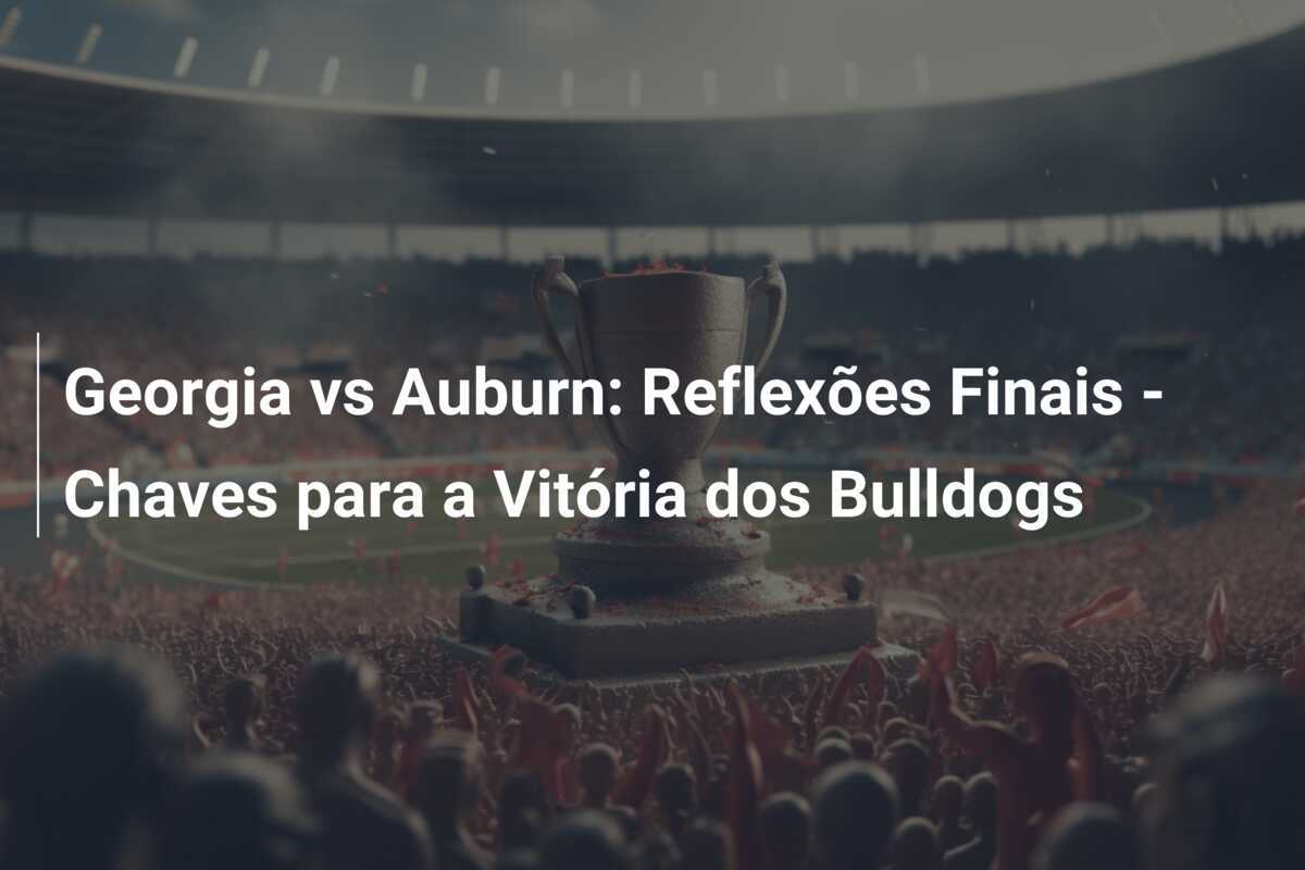 Georgia vs Auburn: Reflexões Finais - Chaves para a Vitória dos Bulldogs