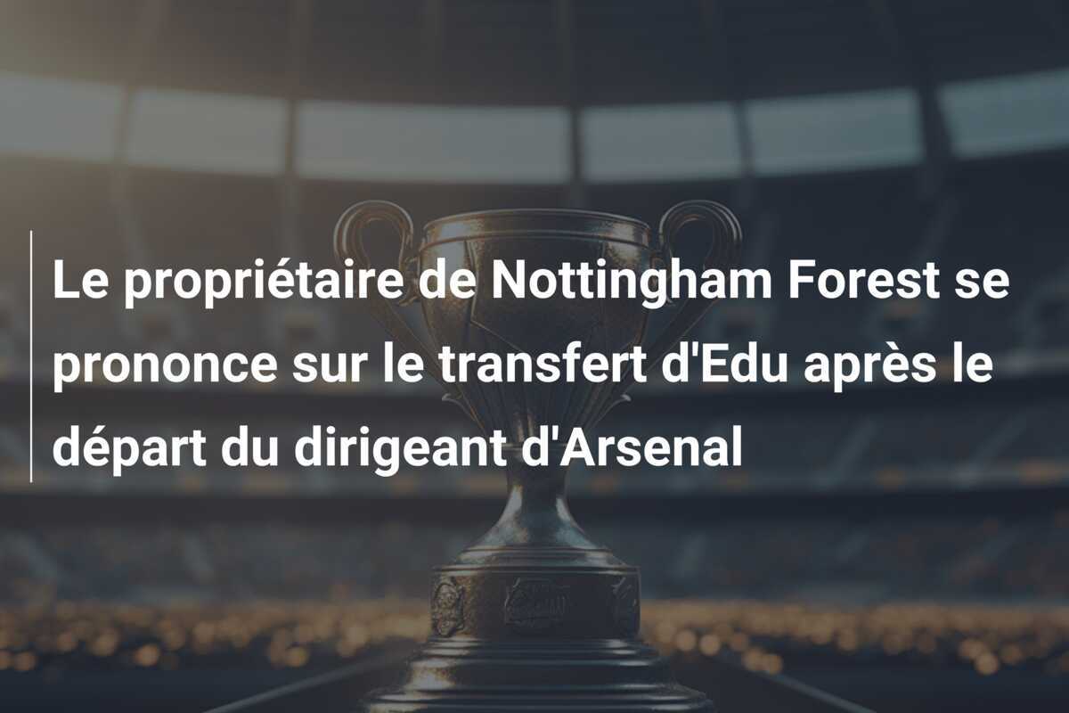 Le propriétaire de Nottingham Forest se prononce sur le transfert d'Edu après le départ du dirigeant d'Arsenal