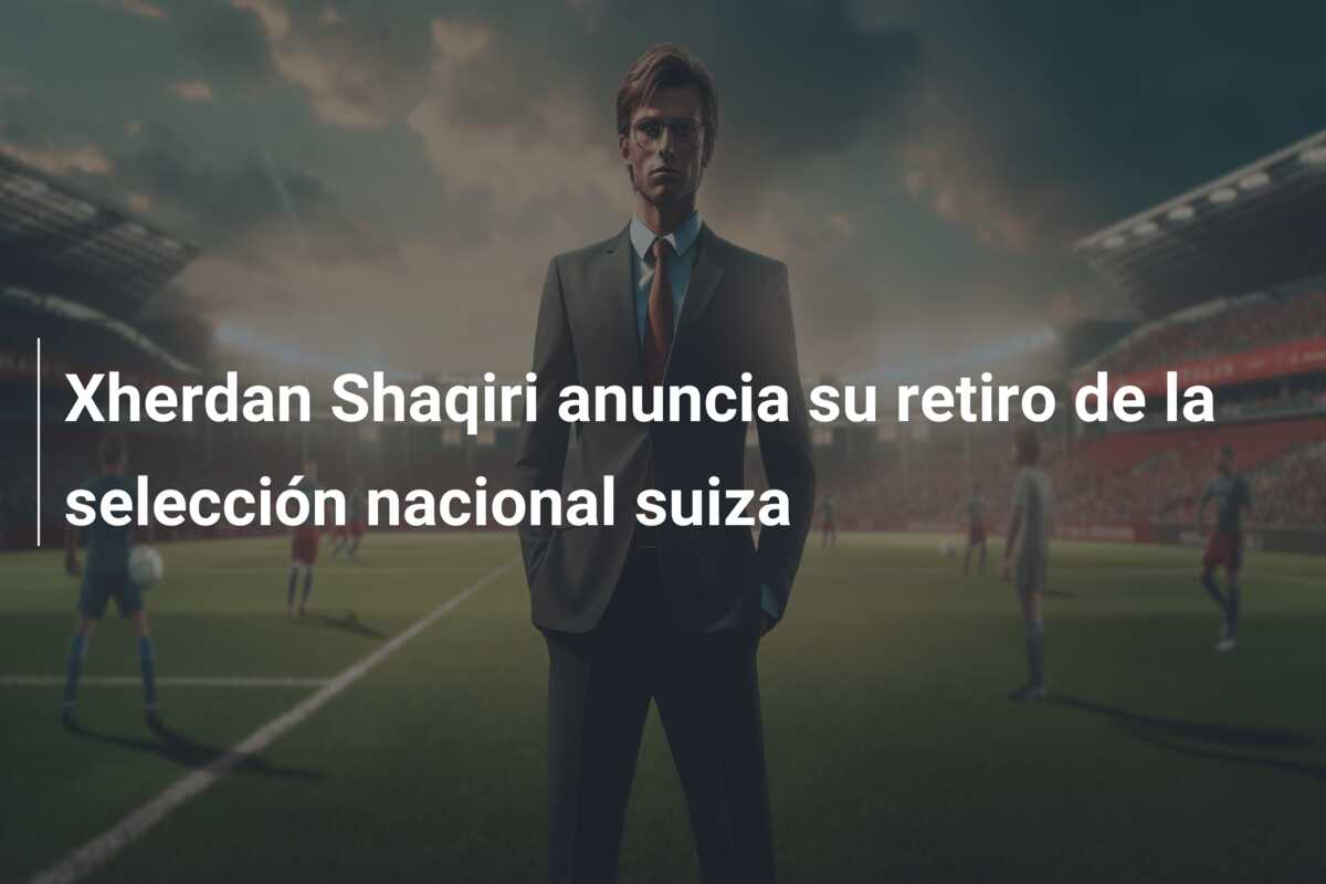 Xherdan Shaqiri anuncia su retiro de la selección nacional suiza