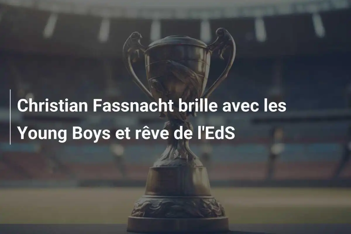 Christian Fassnacht brille avec les Young Boys et rêve de l'EdS