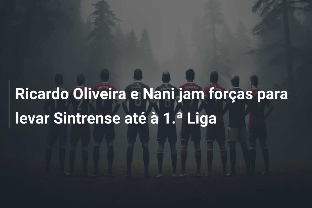Ricardo Oliveira e Nani jam forças para levar Sintrense até à 1.ª Liga