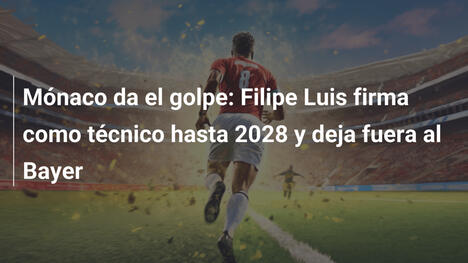 Mónaco da el golpe: Filipe Luis firma como técnico hasta 2028 y deja fuera al Bayer