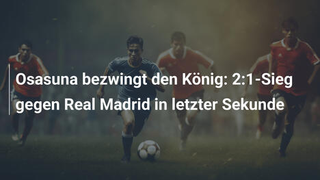 Osasuna bezwingt den König: 2:1-Sieg gegen Real Madrid in letzter Sekunde