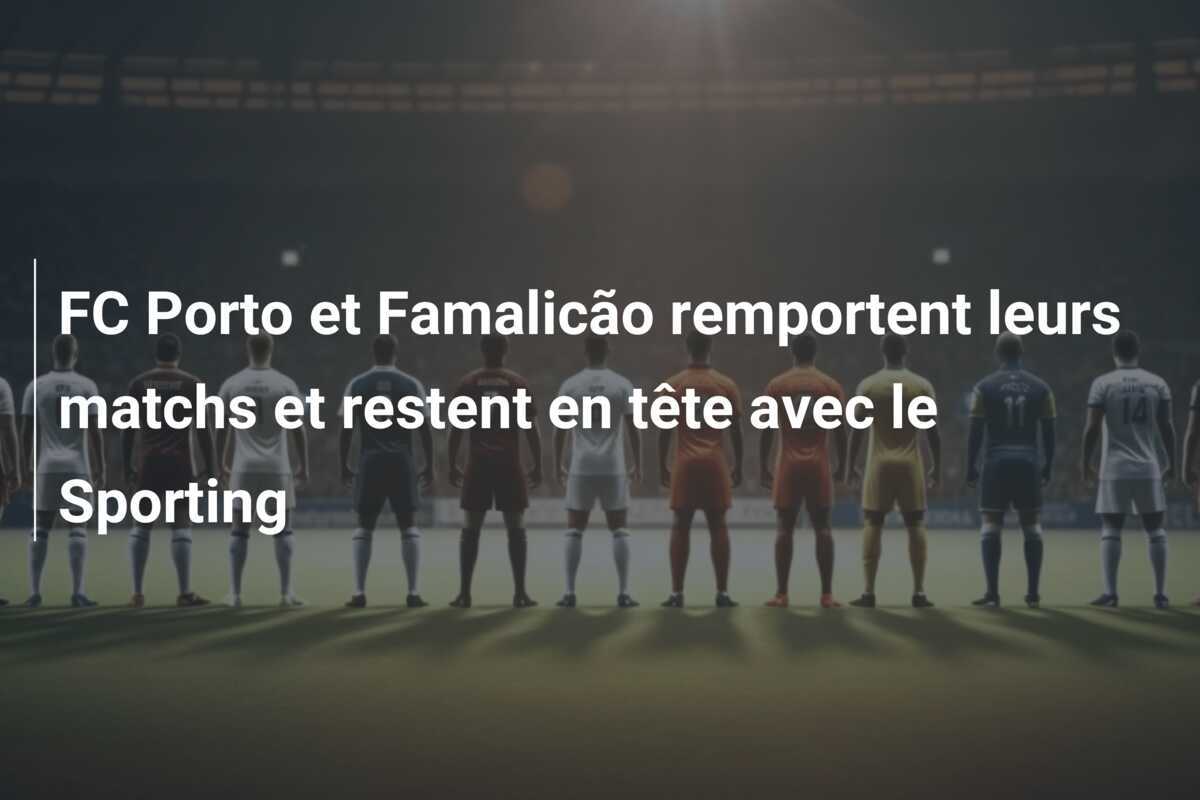 FC Porto et Famalicão remportent leurs matchs et restent en tête avec le Sporting