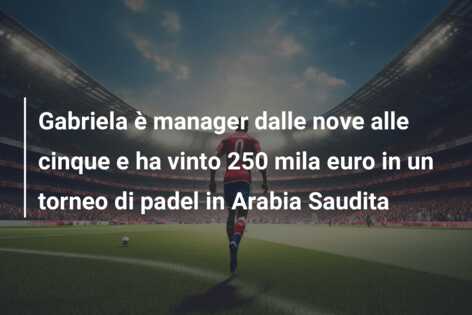 Gabriela è manager dalle nove alle cinque e ha vinto 250 mila euro in un torneo di padel in Arabia Saudita