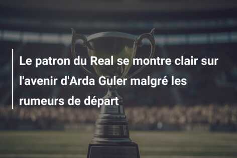 Le patron du Real se montre clair sur l’avenir d’Arda Guler malgré les rumeurs de départ