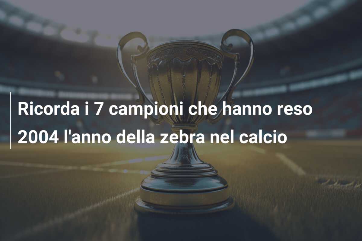 Ricorda i 7 campioni che hanno reso 2004 l’anno della zebra nel calcio